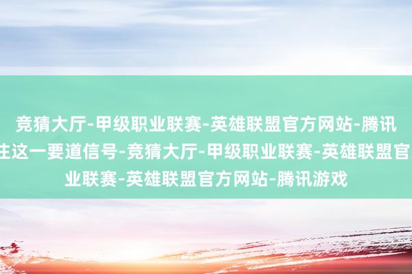 競(jìng)猜大廳-甲級(jí)職業(yè)聯(lián)賽-英雄聯(lián)盟官方網(wǎng)站-騰訊游戲齊應(yīng)密切眷注這一要道信號(hào)-競(jìng)猜大廳-甲級(jí)職業(yè)聯(lián)賽-英雄聯(lián)盟官方網(wǎng)站-騰訊游戲