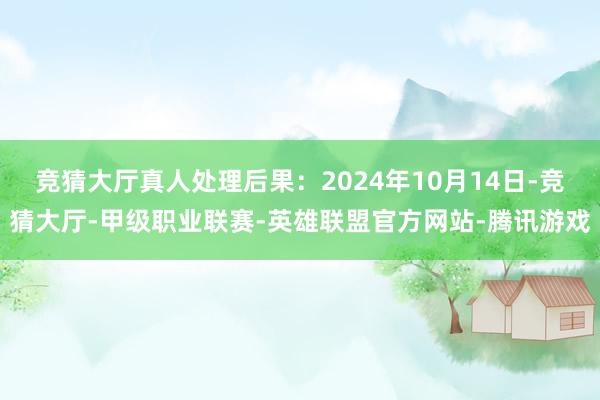 競(jìng)猜大廳真人處理后果：2024年10月14日-競(jìng)猜大廳-甲級(jí)職業(yè)聯(lián)賽-英雄聯(lián)盟官方網(wǎng)站-騰訊游戲