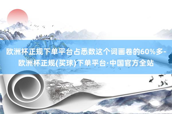 歐洲杯正規(guī)下單平臺占悉數(shù)這個詞畫卷的60%多-歐洲杯正規(guī)(買球)下單平臺·中國官方全站