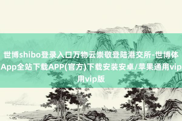 世博shibo登錄入口萬物云崇敬登陸港交所-世博體育App全站下載APP(官方)下載安裝安卓/蘋果通用vip版