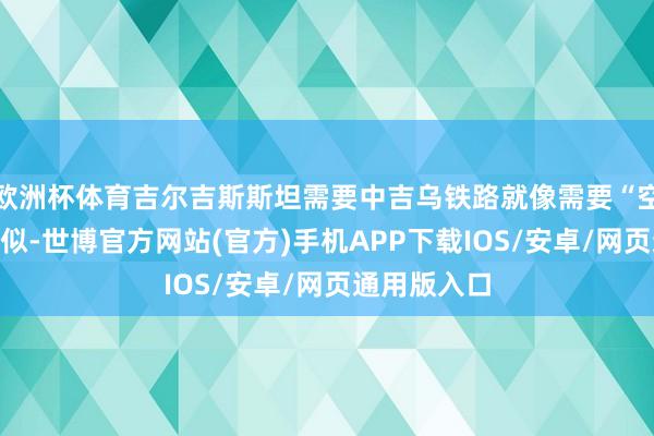 歐洲杯體育吉爾吉斯斯坦需要中吉烏鐵路就像需要“空氣和水”相似-世博官方網(wǎng)站(官方)手機(jī)APP下載IOS/安卓/網(wǎng)頁(yè)通用版入口