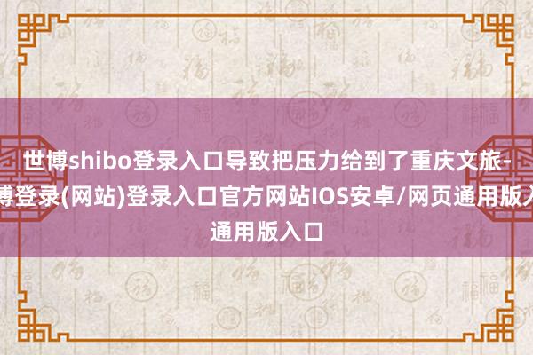 世博shibo登錄入口導(dǎo)致把壓力給到了重慶文旅-世博登錄(網(wǎng)站)登錄入口官方網(wǎng)站IOS安卓/網(wǎng)頁(yè)通用版入口