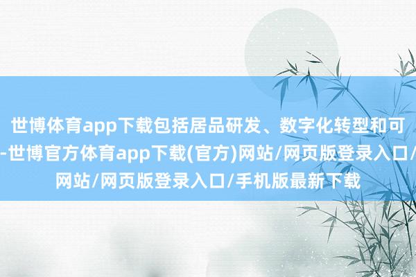 世博體育app下載包括居品研發(fā)、數(shù)字化轉(zhuǎn)型和可捏續(xù)發(fā)展提議等-世博官方體育app下載(官方)網(wǎng)站/網(wǎng)頁版登錄入口/手機(jī)版最新下載