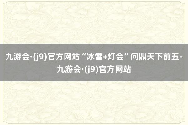 九游會·(j9)官方網(wǎng)站　　“冰雪+燈會”問鼎天下前五-九游會·(j9)官方網(wǎng)站