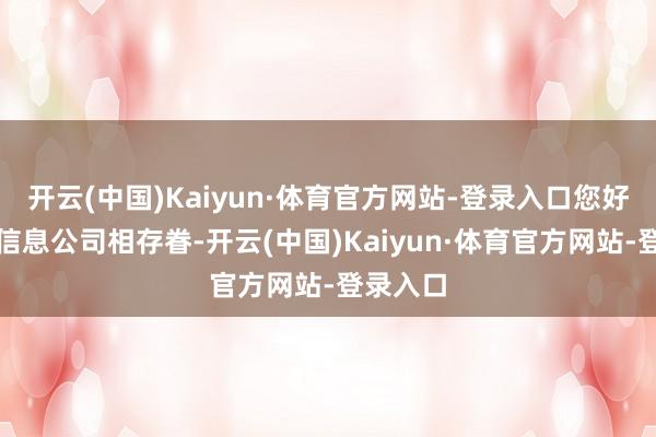 開云(中國(guó))Kaiyun·體育官方網(wǎng)站-登錄入口您好！關(guān)系信息公司相存眷-開云(中國(guó))Kaiyun·體育官方網(wǎng)站-登錄入口