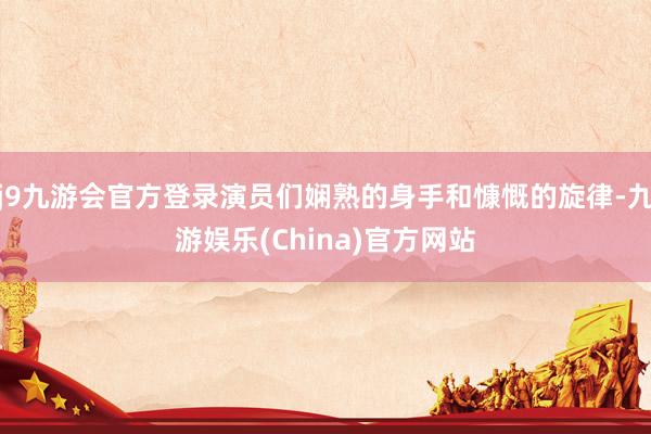j9九游會(huì)官方登錄演員們嫻熟的身手和慷慨的旋律-九游娛樂(lè)(China)官方網(wǎng)站