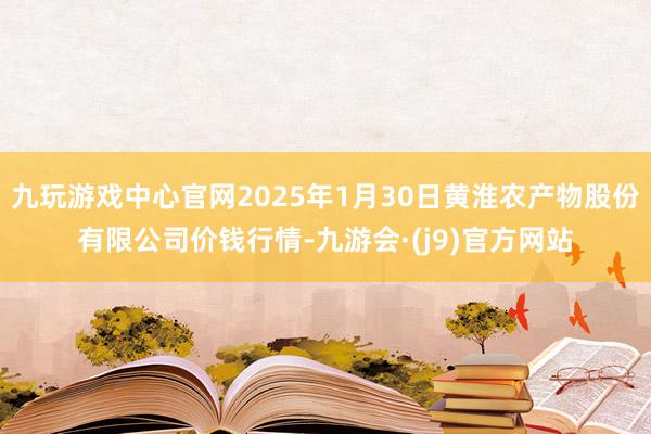 九玩游戲中心官網(wǎng)2025年1月30日黃淮農(nóng)產(chǎn)物股份有限公司價錢行情-九游會·(j9)官方網(wǎng)站