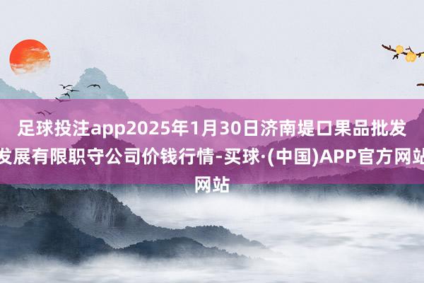 足球投注app2025年1月30日濟南堤口果品批發(fā)發(fā)展有限職守公司價錢行情-買球·(中國)APP官方網(wǎng)站