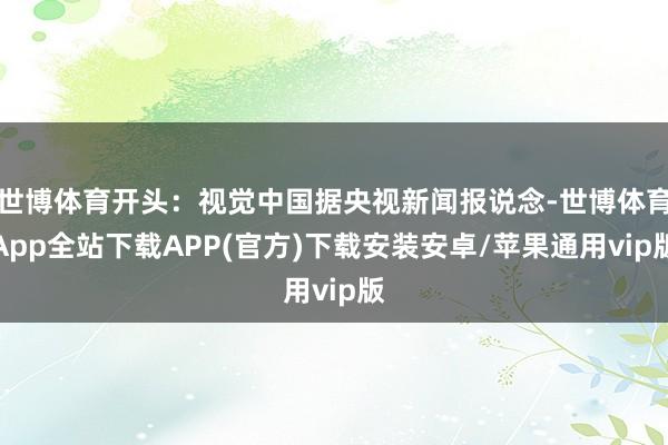 世博體育開頭：視覺中國據(jù)央視新聞報說念-世博體育App全站下載APP(官方)下載安裝安卓/蘋果通用vip版