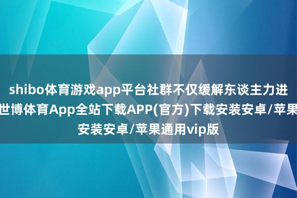 shibo體育游戲app平臺社群不僅緩解東談主力進入的逆境-世博體育App全站下載APP(官方)下載安裝安卓/蘋果通用vip版