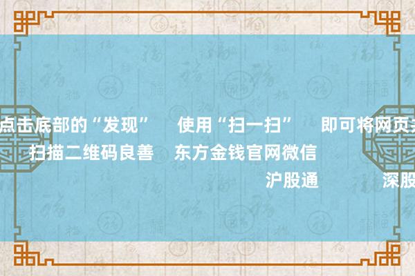 開云體育      點(diǎn)擊底部的“發(fā)現(xiàn)”     使用“掃一掃”     即可將網(wǎng)頁共享至一又友圈                            掃描二維碼良善    東方金錢官網(wǎng)微信                                                                        滬股通             深股通             港