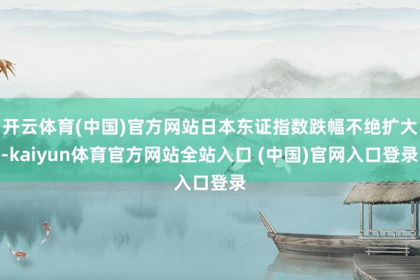 開云體育(中國)官方網(wǎng)站日本東證指數(shù)跌幅不絕擴(kuò)大-kaiyun體育官方網(wǎng)站全站入口 (中國)官網(wǎng)入口登錄