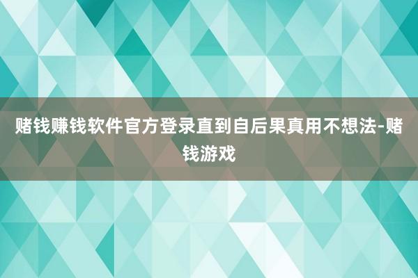 賭錢賺錢軟件官方登錄直到自后果真用不想法-賭錢游戲