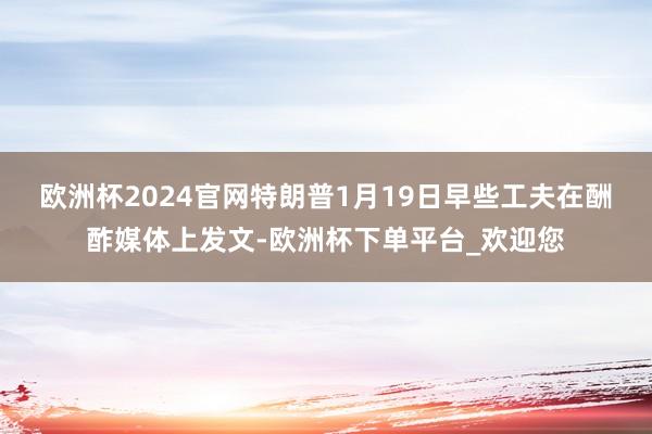 歐洲杯2024官網(wǎng)　　特朗普1月19日早些工夫在酬酢媒體上發(fā)文-歐洲杯下單平臺_歡迎您