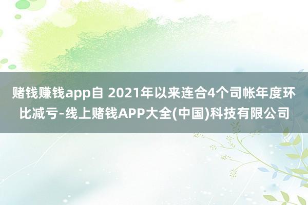 賭錢賺錢app自 2021年以來連合4個(gè)司帳年度環(huán)比減虧-線上賭錢APP大全(中國(guó))科技有限公司