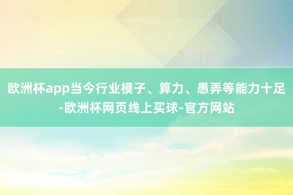 歐洲杯app當(dāng)今行業(yè)模子、算力、愚弄等能力十足-歐洲杯網(wǎng)頁(yè)線(xiàn)上買(mǎi)球-官方網(wǎng)站