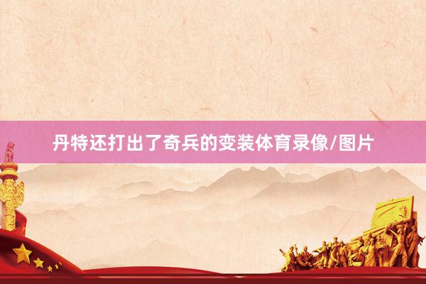 丹特還打出了奇兵的變裝體育錄像/圖片