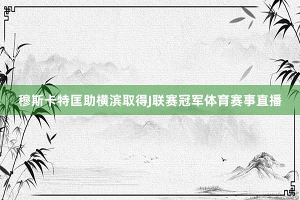 穆斯卡特匡助橫濱取得J聯(lián)賽冠軍體育賽事直播