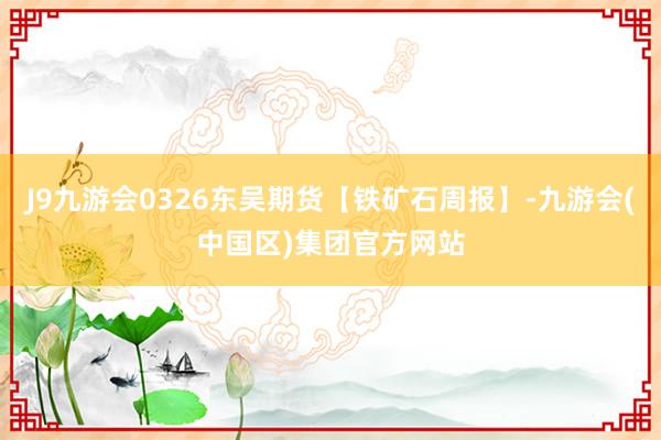 J9九游會0326東吳期貨【鐵礦石周報】-九游會(中國區(qū))集團(tuán)官方網(wǎng)站