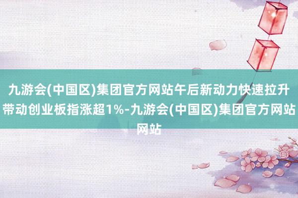 九游會(中國區(qū))集團官方網(wǎng)站午后新動力快速拉升帶動創(chuàng)業(yè)板指漲超1%-九游會(中國區(qū))集團官方網(wǎng)站