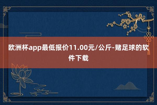 歐洲杯app最低報(bào)價(jià)11.00元/公斤-賭足球的軟件下載