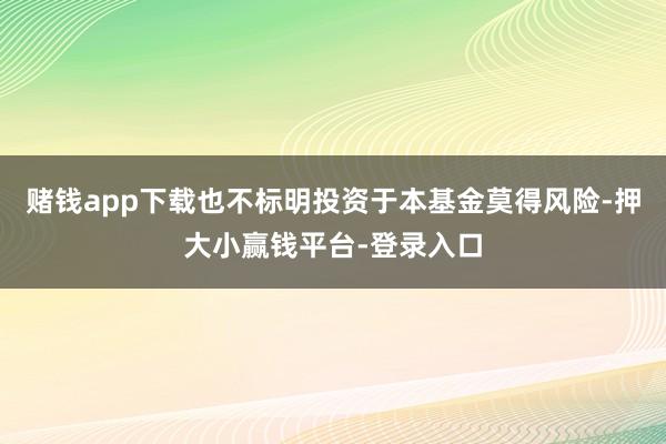 賭錢(qián)app下載也不標(biāo)明投資于本基金莫得風(fēng)險(xiǎn)-押大小贏錢(qián)平臺(tái)-登錄入口