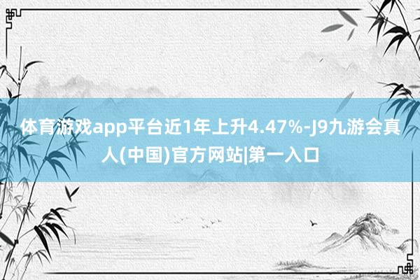 體育游戲app平臺近1年上升4.47%-J9九游會真人(中國)官方網(wǎng)站|第一入口