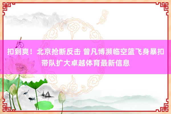 扣到爽！北京搶斷反擊 曾凡博瀕臨空籃飛身暴扣帶隊(duì)擴(kuò)大卓越體育最新信息