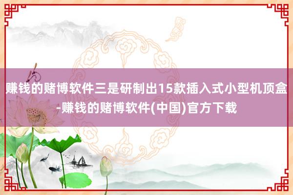 賺錢的賭博軟件三是研制出15款插入式小型機(jī)頂盒-賺錢的賭博軟件(中國(guó))官方下載