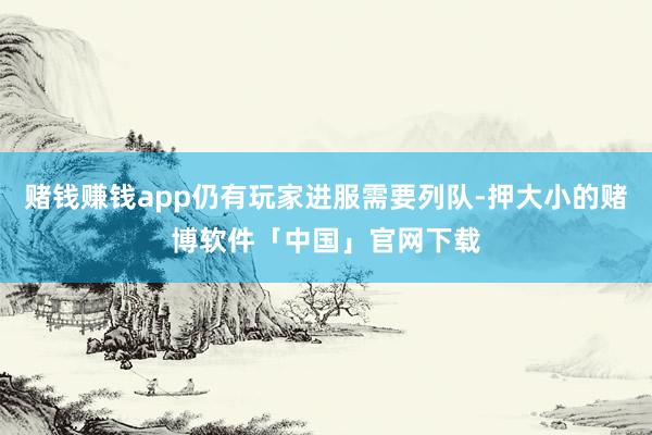 賭錢賺錢app仍有玩家進(jìn)服需要列隊(duì)-押大小的賭博軟件「中國」官網(wǎng)下載