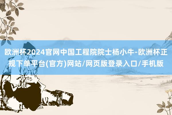 歐洲杯2024官網(wǎng)中國(guó)工程院院士楊小牛-歐洲杯正規(guī)下單平臺(tái)(官方)網(wǎng)站/網(wǎng)頁(yè)版登錄入口/手機(jī)版