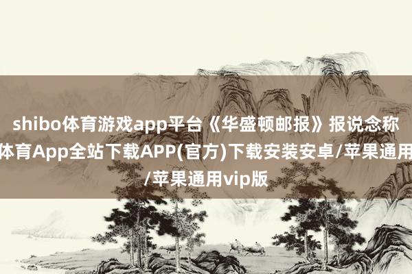 shibo體育游戲app平臺《華盛頓郵報》報說念稱-世博體育App全站下載APP(官方)下載安裝安卓/蘋果通用vip版