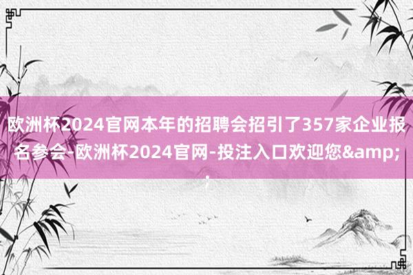 歐洲杯2024官網(wǎng)本年的招聘會(huì)招引了357家企業(yè)報(bào)名參會(huì)-歐洲杯2024官網(wǎng)-投注入口歡迎您&