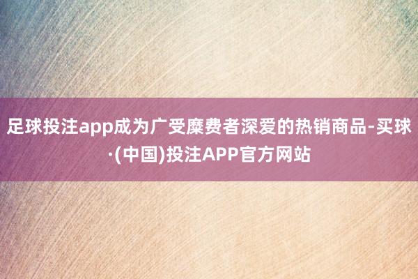 足球投注app成為廣受糜費者深愛的熱銷商品-買球·(中國)投注APP官方網(wǎng)站