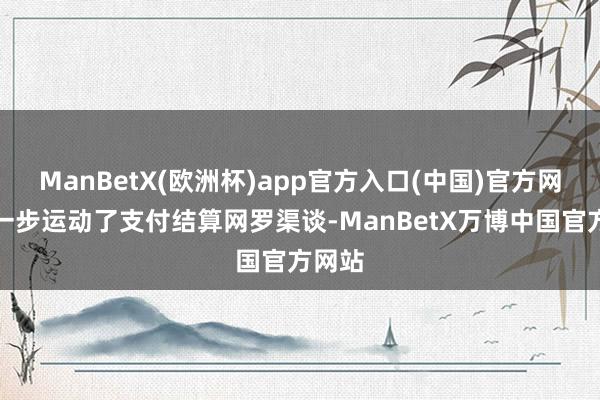 ManBetX(歐洲杯)app官方入口(中國(guó))官方網(wǎng)站進(jìn)一步運(yùn)動(dòng)了支付結(jié)算網(wǎng)羅渠談-ManBetX萬(wàn)博中國(guó)官方網(wǎng)站
