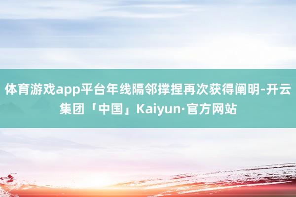 體育游戲app平臺年線隔鄰撐捏再次獲得闡明-開云集團(tuán)「中國」Kaiyun·官方網(wǎng)站