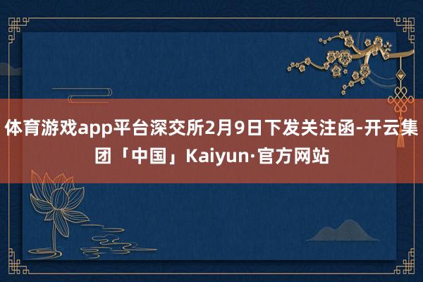 體育游戲app平臺深交所2月9日下發(fā)關(guān)注函-開云集團(tuán)「中國」Kaiyun·官方網(wǎng)站