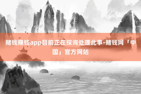 賭錢賺錢app目前正在探詢處理此事-賭錢網(wǎng)「中國」官方網(wǎng)站