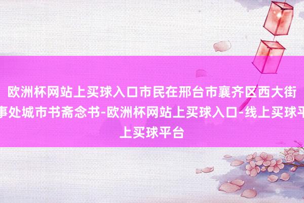 歐洲杯網(wǎng)站上買球入口市民在邢臺(tái)市襄齊區(qū)西大街作事處城市書齋念書-歐洲杯網(wǎng)站上買球入口-線上買球平臺(tái)