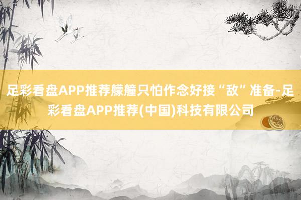 足彩看盤APP推薦艨艟只怕作念好接“敵”準(zhǔn)備-足彩看盤APP推薦(中國)科技有限公司