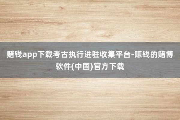 賭錢app下載　　考古執(zhí)行進駐收集平臺-賺錢的賭博軟件(中國)官方下載