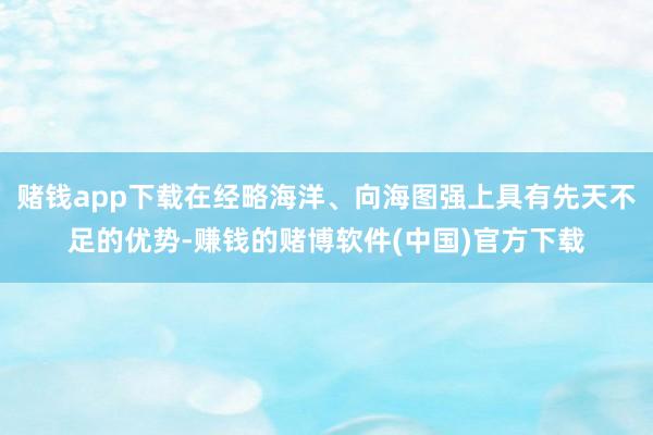 賭錢app下載在經(jīng)略海洋、向海圖強(qiáng)上具有先天不足的優(yōu)勢-賺錢的賭博軟件(中國)官方下載