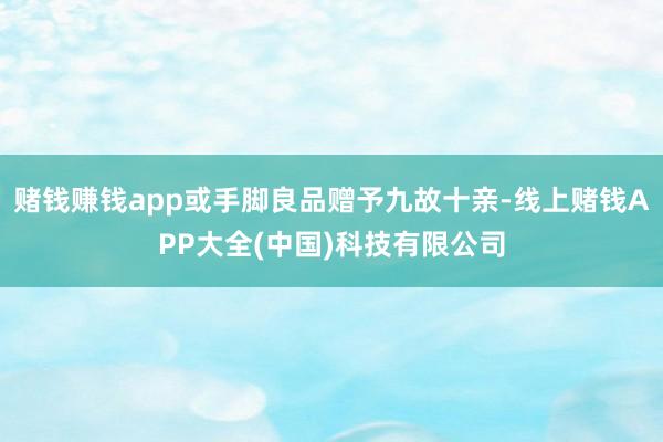 賭錢賺錢app或手腳良品贈(zèng)予九故十親-線上賭錢APP大全(中國(guó))科技有限公司