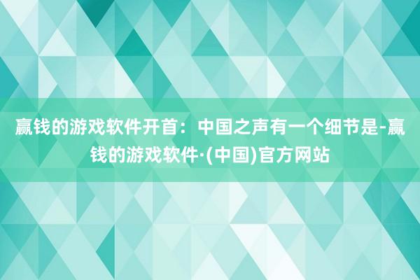 贏錢(qián)的游戲軟件開(kāi)首：中國(guó)之聲　　有一個(gè)細(xì)節(jié)是-贏錢(qián)的游戲軟件·(中國(guó))官方網(wǎng)站