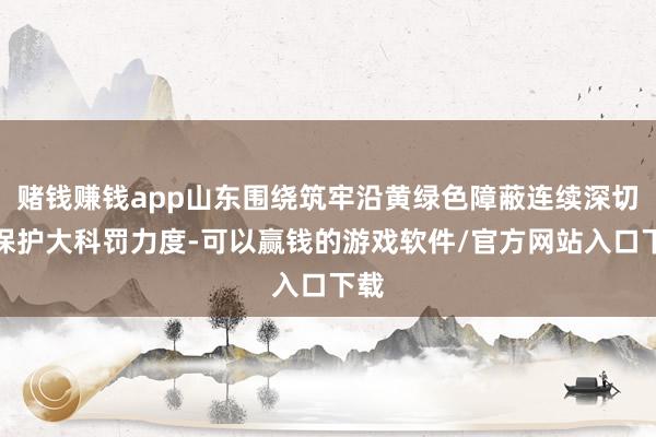 賭錢賺錢app山東圍繞筑牢沿黃綠色障蔽連續(xù)深切大保護(hù)大科罰力度-可以贏錢的游戲軟件/官方網(wǎng)站入口下載
