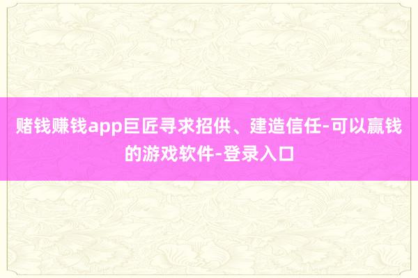 賭錢賺錢app巨匠尋求招供、建造信任-可以贏錢的游戲軟件-登錄入口