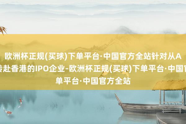 歐洲杯正規(guī)(買球)下單平臺(tái)·中國(guó)官方全站針對(duì)從A股畏懼轉(zhuǎn)赴香港的IPO企業(yè)-歐洲杯正規(guī)(買球)下單平臺(tái)·中國(guó)官方全站