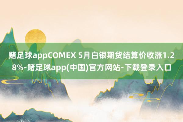 賭足球appCOMEX 5月白銀期貨結(jié)算價收漲1.28%-賭足球app(中國)官方網(wǎng)站-下載登錄入口
