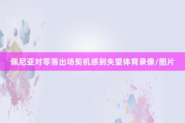 佩尼亞對零落出場契機(jī)感到失望體育錄像/圖片