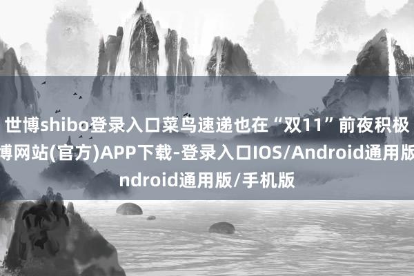 世博shibo登錄入口菜鳥速遞也在“雙11”前夜積極部署-世博網站(官方)APP下載-登錄入口IOS/Android通用版/手機版